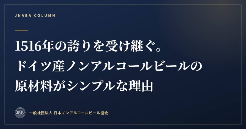 1516年の誇りを受け継ぐ。 ドイツ産ノンアルコールビールの 原材料がシンプルな理由